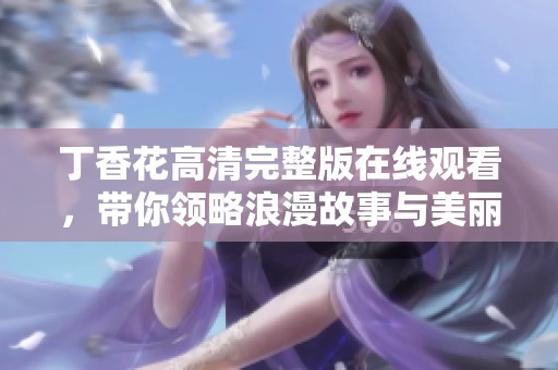 丁香花高清完整版在线观看，带你领略浪漫故事与美丽画面