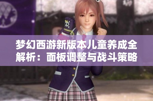 梦幻西游新版本儿童养成全解析：面板调整与战斗策略深度剖析