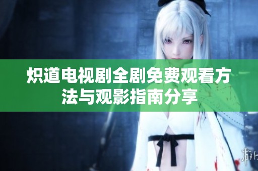 炽道电视剧全剧免费观看方法与观影指南分享