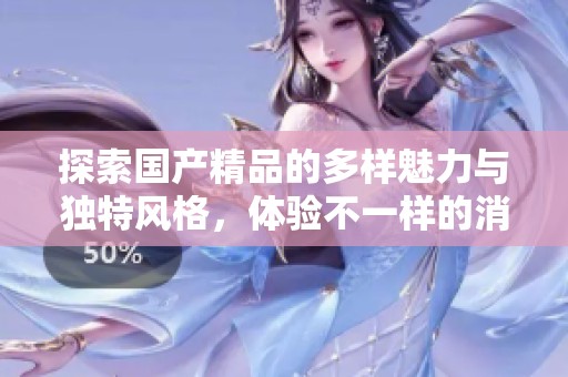 探索国产精品的多样魅力与独特风格，体验不一样的消费乐趣