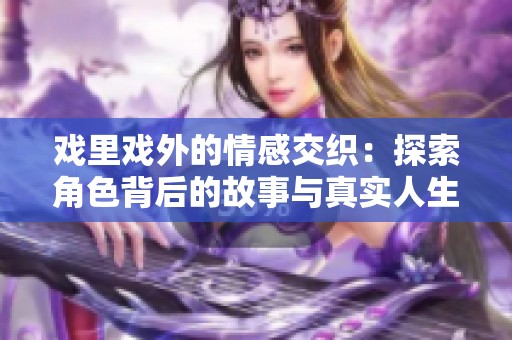 戏里戏外的情感交织：探索角色背后的故事与真实人生