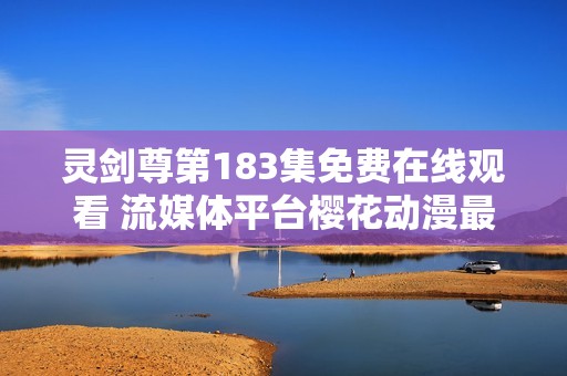 灵剑尊第183集免费在线观看 流媒体平台樱花动漫最新更新信息分享