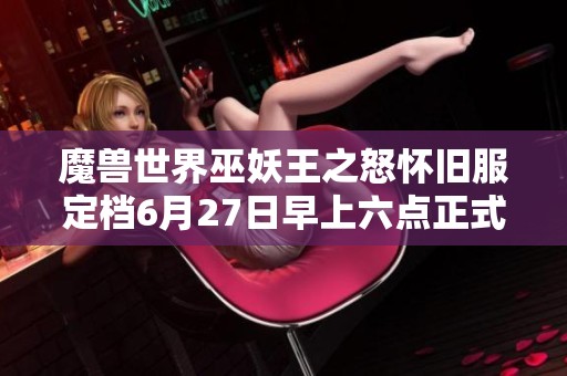 魔兽世界巫妖王之怒怀旧服定档6月27日早上六点正式启动精彩冒险等你来体验