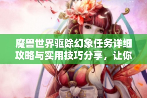 魔兽世界驱除幻象任务详细攻略与实用技巧分享，让你轻松完成任务