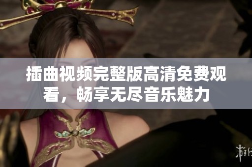 插曲视频完整版高清免费观看，畅享无尽音乐魅力
