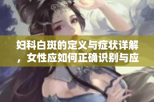 妇科白斑的定义与症状详解，女性应如何正确识别与应对