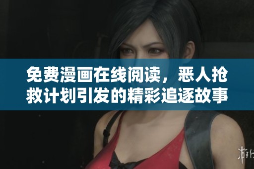 免费漫画在线阅读，恶人抢救计划引发的精彩追逐故事