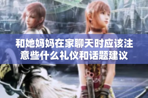 和她妈妈在家聊天时应该注意些什么礼仪和话题建议
