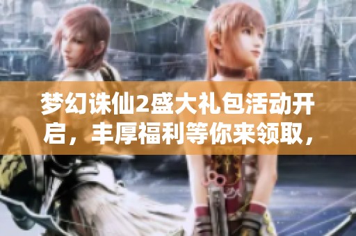 梦幻诛仙2盛大礼包活动开启，丰厚福利等你来领取，快来参与吧！