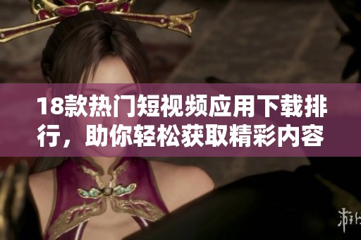 18款热门短视频应用下载排行，助你轻松获取精彩内容！