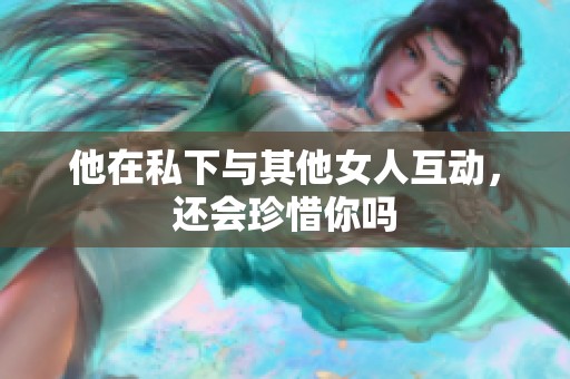 他在私下与其他女人互动，还会珍惜你吗