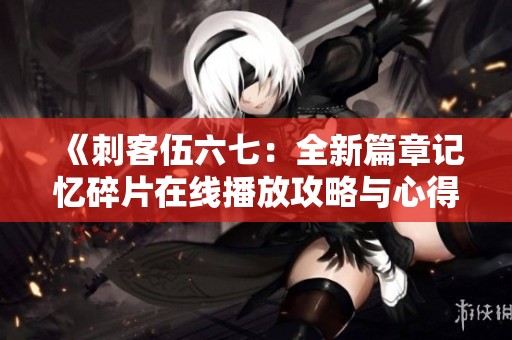 《刺客伍六七：全新篇章记忆碎片在线播放攻略与心得分享》