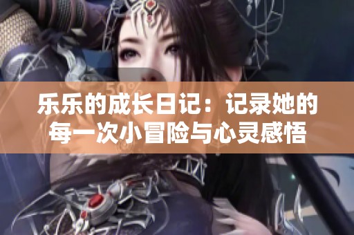 乐乐的成长日记：记录她的每一次小冒险与心灵感悟