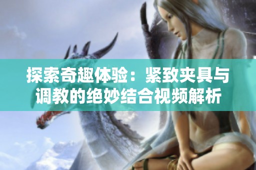 探索奇趣体验：紧致夹具与调教的绝妙结合视频解析