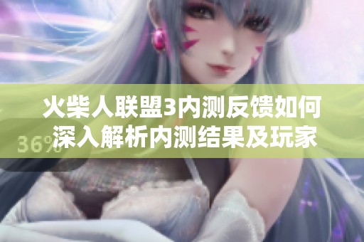 火柴人联盟3内测反馈如何 深入解析内测结果及玩家体验分享