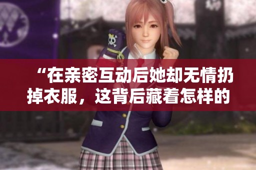 “在亲密互动后她却无情扔掉衣服，这背后藏着怎样的故事”