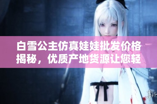白雪公主仿真娃娃批发价格揭秘，优质产地货源让您轻松采购欢乐玩具