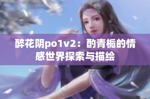 醉花阴po1v2：酌青栀的情感世界探索与描绘