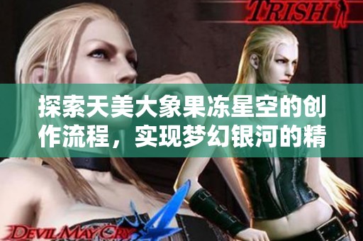 探索天美大象果冻星空的创作流程，实现梦幻银河的精彩体验与游戏乐趣
