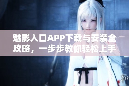 魅影入口APP下载与安装全攻略，一步步教你轻松上手