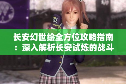 长安幻世绘全方位攻略指南：深入解析长安试炼的战斗策略与通关技巧