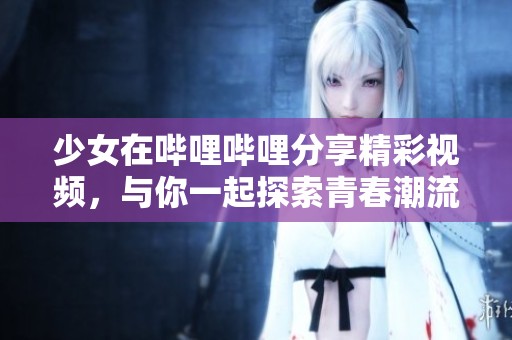 少女在哔哩哔哩分享精彩视频，与你一起探索青春潮流世界