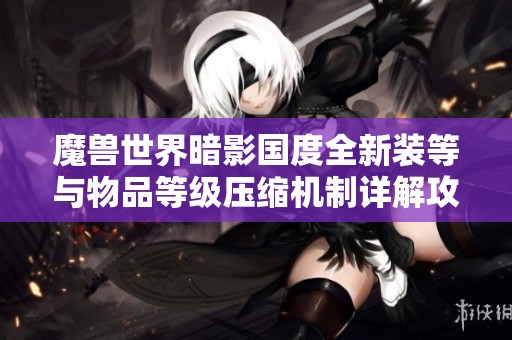 魔兽世界暗影国度全新装等与物品等级压缩机制详解攻略与问答解析