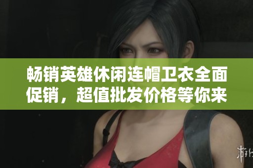 畅销英雄休闲连帽卫衣全面促销，超值批发价格等你来抢购！