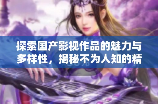 探索国产影视作品的魅力与多样性，揭秘不为人知的精彩视角