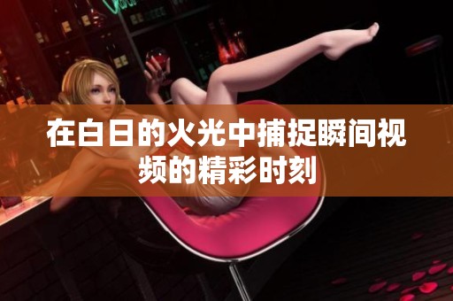 在白日的火光中捕捉瞬间视频的精彩时刻