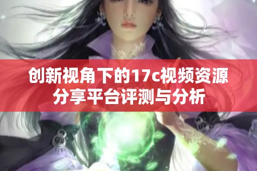 创新视角下的17c视频资源分享平台评测与分析