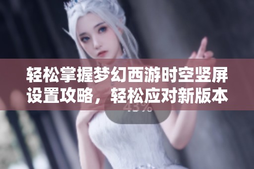 轻松掌握梦幻西游时空竖屏设置攻略，轻松应对新版本升级带来的挑战