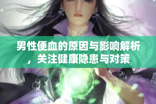 男性便血的原因与影响解析，关注健康隐患与对策