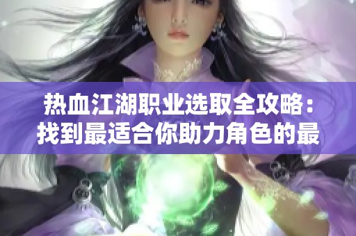 热血江湖职业选取全攻略：找到最适合你助力角色的最佳选择方案