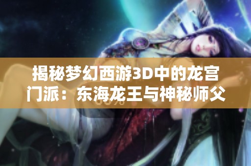 揭秘梦幻西游3D中的龙宫门派：东海龙王与神秘师父角色解析与体验测评