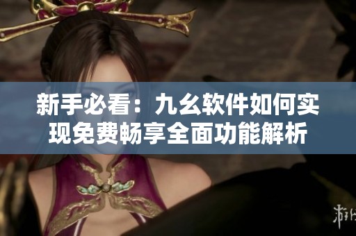 新手必看：九幺软件如何实现免费畅享全面功能解析