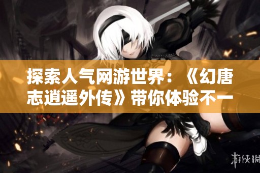探索人气网游世界：《幻唐志逍遥外传》带你体验不一样的游戏乐趣