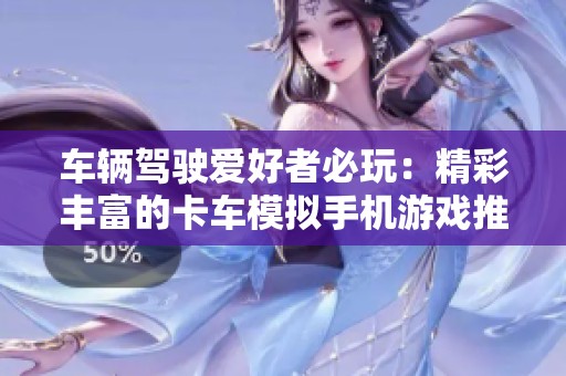 车辆驾驶爱好者必玩：精彩丰富的卡车模拟手机游戏推荐与指南
