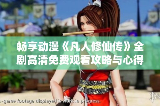 畅享动漫《凡人修仙传》全剧高清免费观看攻略与心得分享