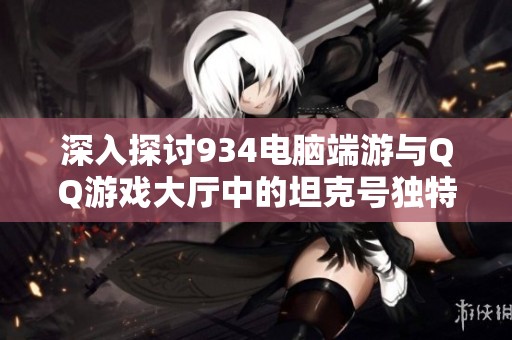 深入探讨934电脑端游与QQ游戏大厅中的坦克号独特魅力与游戏体验