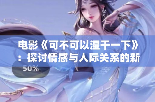 电影《可不可以湿干一下》：探讨情感与人际关系的新视角