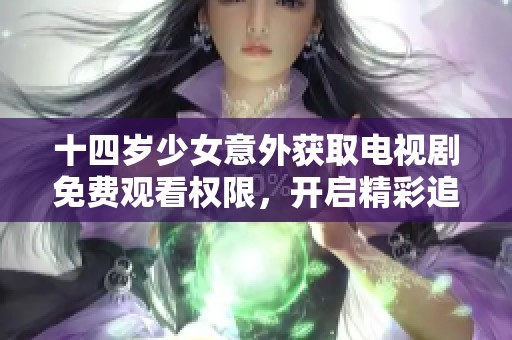 十四岁少女意外获取电视剧免费观看权限，开启精彩追剧旅程