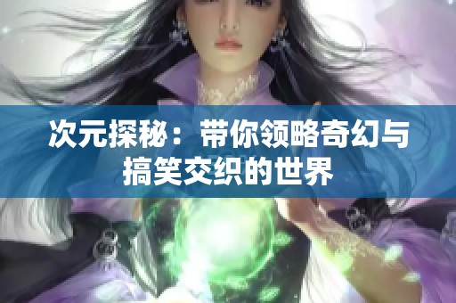 次元探秘：带你领略奇幻与搞笑交织的世界