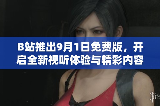 B站推出9月1日免费版，开启全新视听体验与精彩内容探索