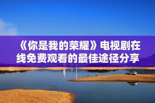 《你是我的荣耀》电视剧在线免费观看的最佳途径分享
