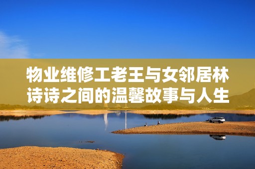 物业维修工老王与女邻居林诗诗之间的温馨故事与人生选择