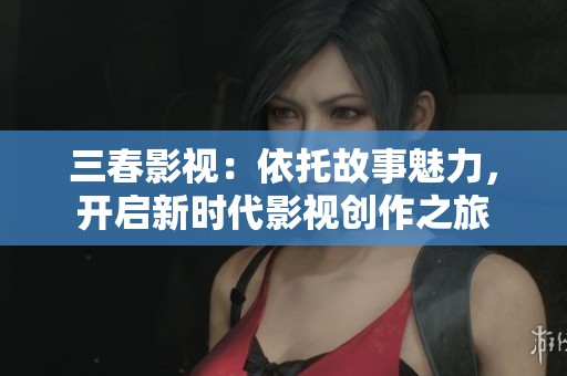 三春影视：依托故事魅力，开启新时代影视创作之旅