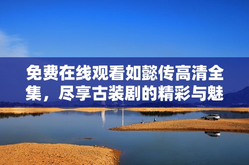 免费在线观看如懿传高清全集，尽享古装剧的精彩与魅力