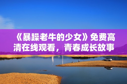 《暴躁老牛的少女》免费高清在线观看，青春成长故事引发共鸣