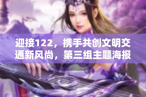 迎接122，携手共创文明交通新风尚，第三组主题海报精彩发布！